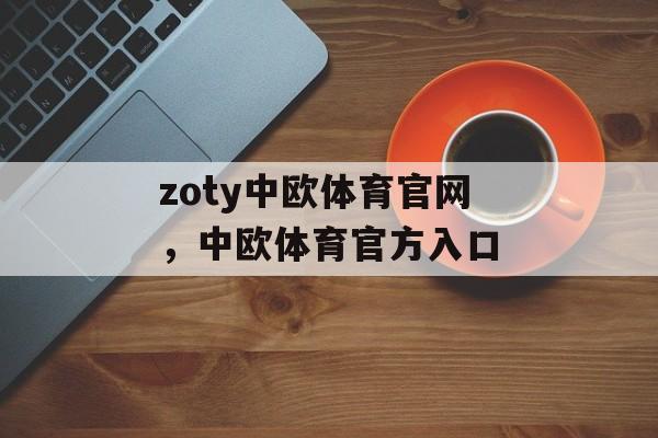 zoty中欧体育官网，中欧体育官方入口