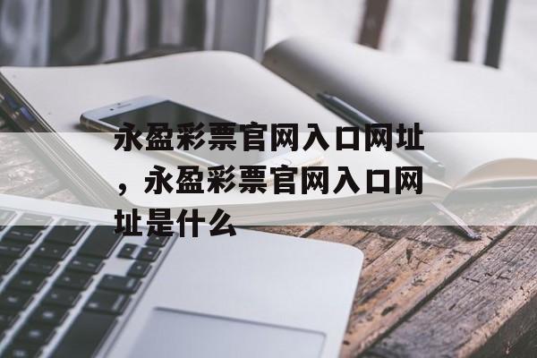 永盈彩票官网入口网址，永盈彩票官网入口网址是什么