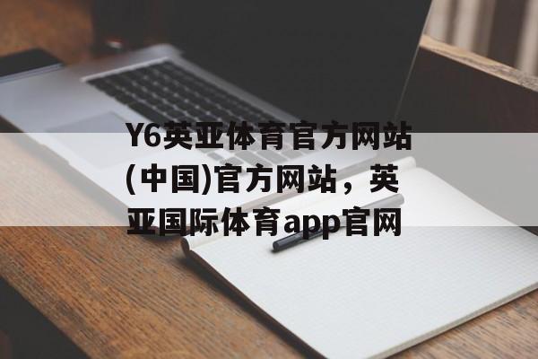 Y6英亚体育官方网站(中国)官方网站，英亚国际体育app官网