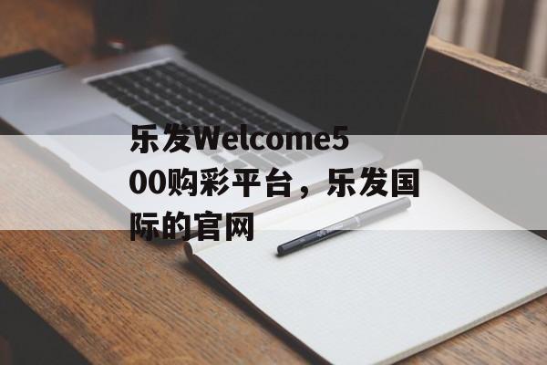 乐发Welcome500购彩平台，乐发国际的官网