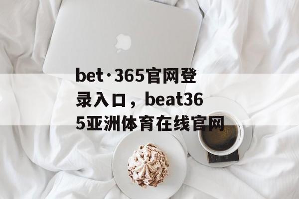 bet·365官网登录入口，beat365亚洲体育在线官网